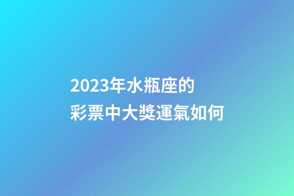 2023年水瓶座的彩票中大獎運氣如何-第1張-星座運勢-玄機派