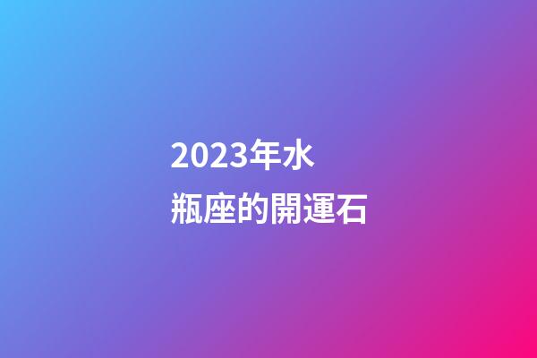 2023年水瓶座的開運石-第1張-星座運勢-玄機派