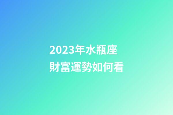 2023年水瓶座財富運勢如何看-第1張-星座運勢-玄機派