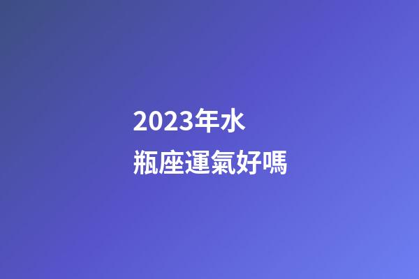 2023年水瓶座運氣好嗎-第1張-星座運勢-玄機派