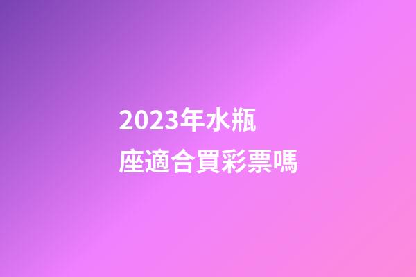 2023年水瓶座適合買彩票嗎-第1張-星座運勢-玄機派