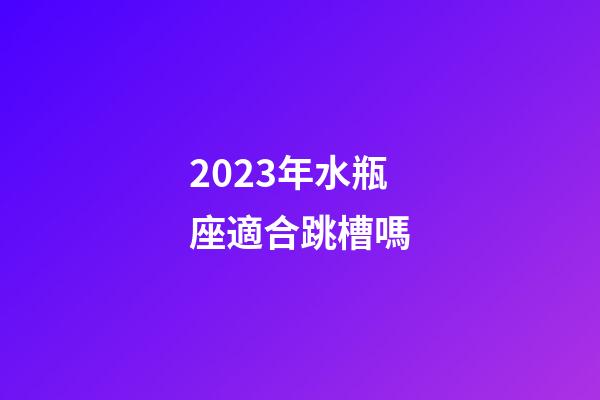 2023年水瓶座適合跳槽嗎-第1張-星座運(yùn)勢(shì)-玄機(jī)派