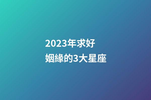 2023年求好姻緣的3大星座-第1張-星座運勢-玄機派