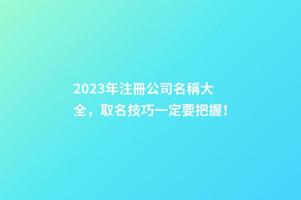 2023年注冊公司名稱大全，取名技巧一定要把握！-第1張-公司起名-玄機派