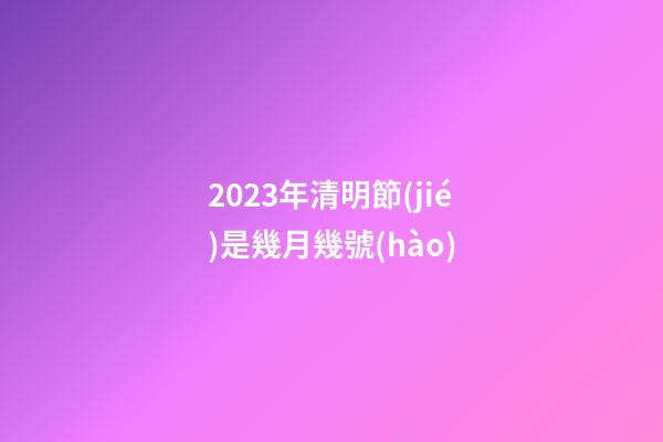 2023年清明節(jié)是幾月幾號(hào)（清明節(jié)晚上12點(diǎn)有鬼嗎）