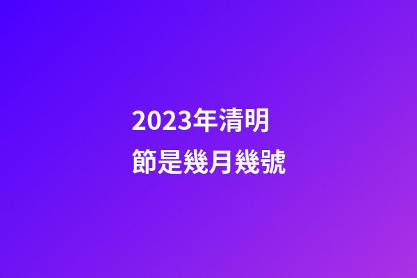2023年清明節是幾月幾號（清明節晚上12點有鬼嗎）