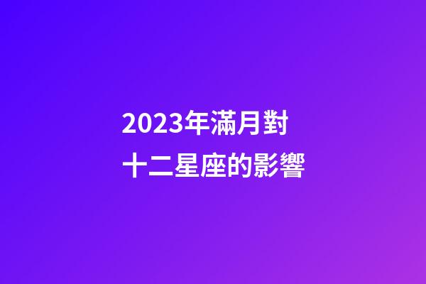 2023年滿月對十二星座的影響-第1張-星座運勢-玄機派