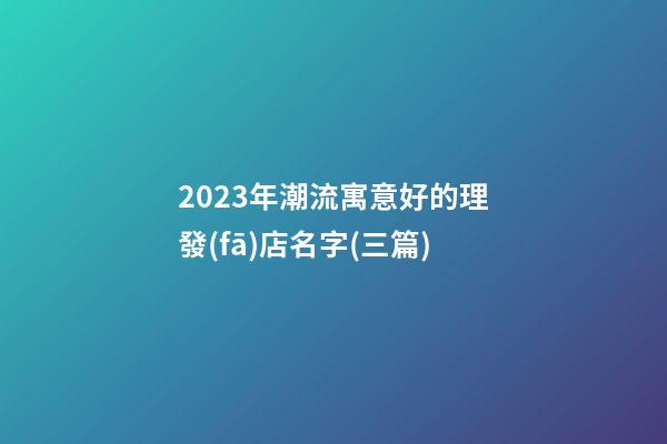 2023年潮流寓意好的理發(fā)店名字(三篇)-第1張-店鋪起名-玄機派