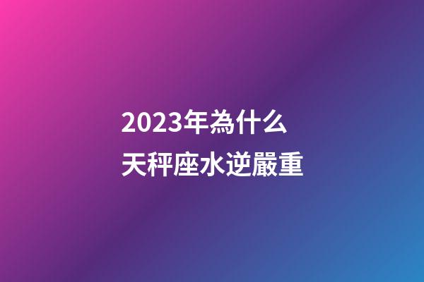 2023年為什么天秤座水逆嚴重-第1張-星座運勢-玄機派