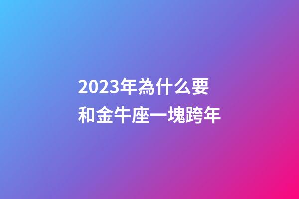 2023年為什么要和金牛座一塊跨年-第1張-星座運勢-玄機派