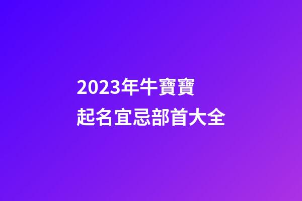 2023年牛寶寶起名宜忌部首大全