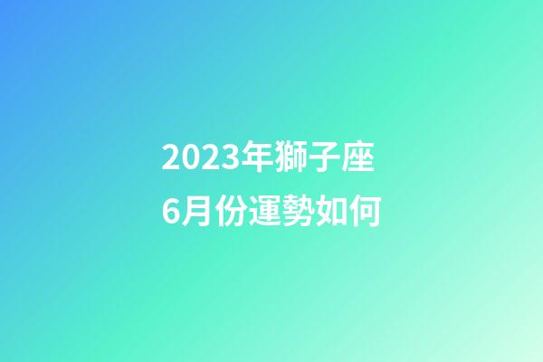 2023年獅子座6月份運勢如何-第1張-星座運勢-玄機派