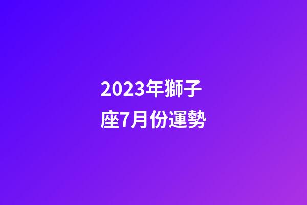 2023年獅子座7月份運勢-第1張-星座運勢-玄機派