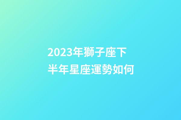 2023年獅子座下半年星座運勢如何-第1張-星座運勢-玄機派