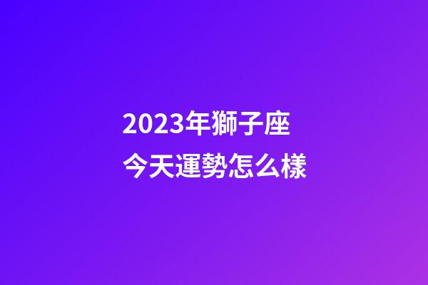 2023年獅子座今天運勢怎么樣-第1張-星座運勢-玄機派