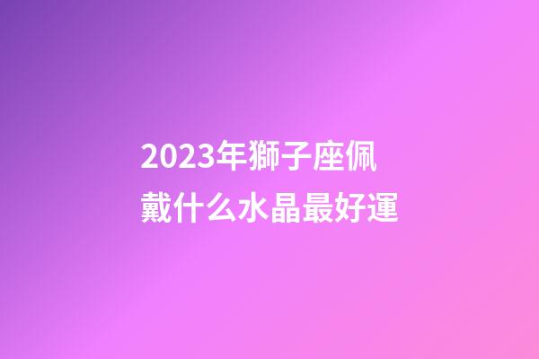 2023年獅子座佩戴什么水晶最好運-第1張-星座運勢-玄機派