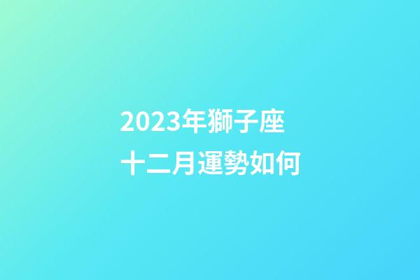 2023年獅子座十二月運勢如何-第1張-星座運勢-玄機派