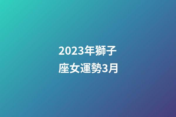 2023年獅子座女運勢3月-第1張-星座運勢-玄機派