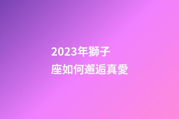 2023年獅子座如何邂逅真愛