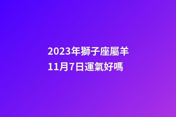 2023年獅子座屬羊11月7日運氣好嗎-第1張-星座運勢-玄機派