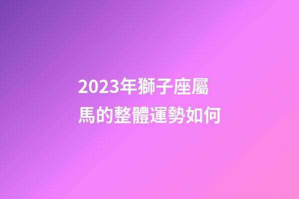 2023年獅子座屬馬的整體運勢如何-第1張-星座運勢-玄機派