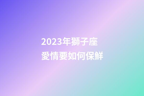 2023年獅子座愛情要如何保鮮-第1張-星座運勢-玄機派