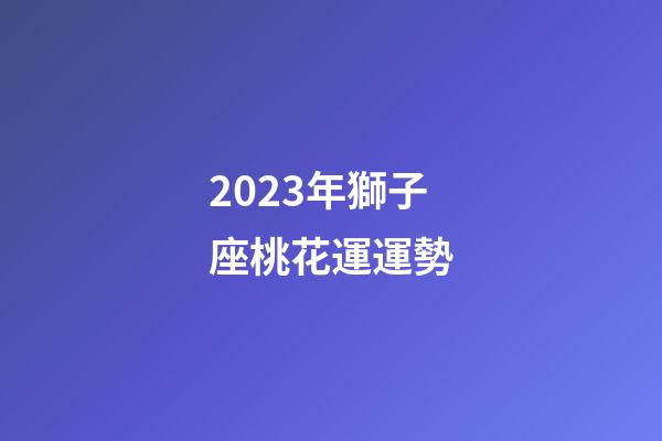 2023年獅子座桃花運運勢-第1張-星座運勢-玄機派