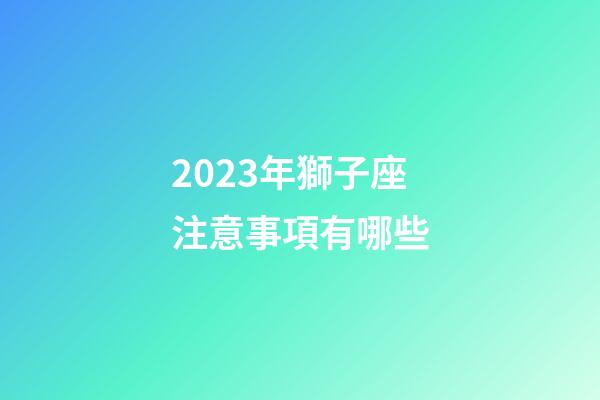 2023年獅子座注意事項有哪些-第1張-星座運勢-玄機派
