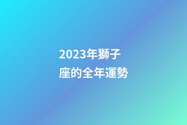 2023年獅子座的全年運勢-第1張-星座運勢-玄機派