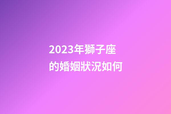 2023年獅子座的婚姻狀況如何-第1張-星座運(yùn)勢(shì)-玄機(jī)派