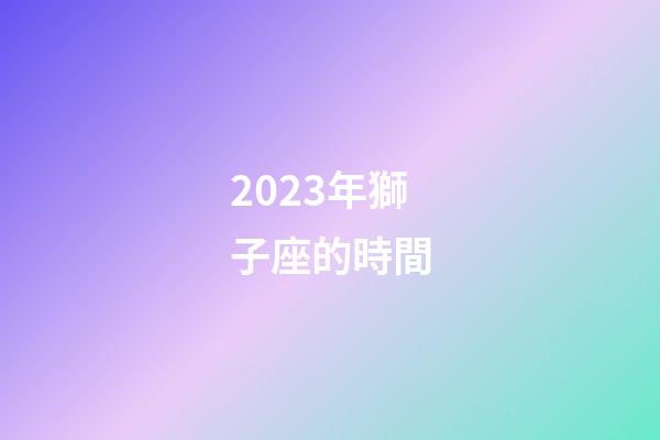 2023年獅子座的時間-第1張-星座運勢-玄機(jī)派