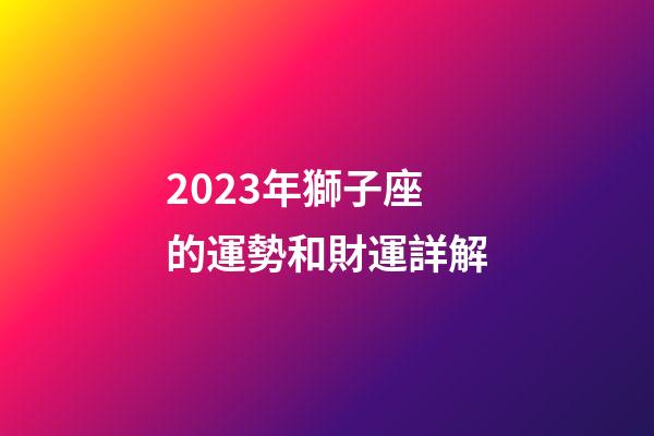 2023年獅子座的運勢和財運詳解-第1張-星座運勢-玄機派