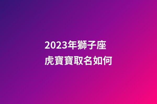 2023年獅子座虎寶寶取名如何-第1張-星座運勢-玄機派
