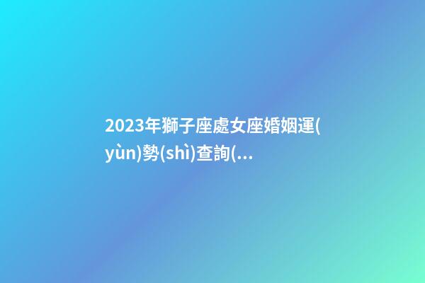 2023年獅子座處女座婚姻運(yùn)勢(shì)查詢(xún)表-第1張-星座運(yùn)勢(shì)-玄機(jī)派