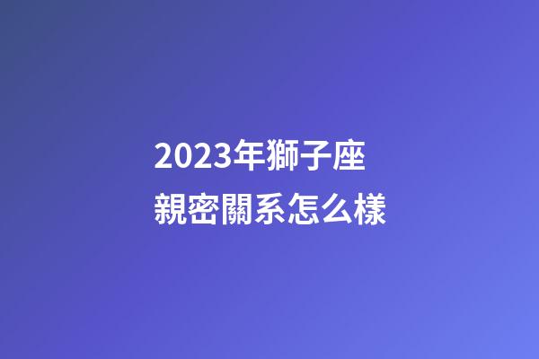 2023年獅子座親密關系怎么樣-第1張-星座運勢-玄機派