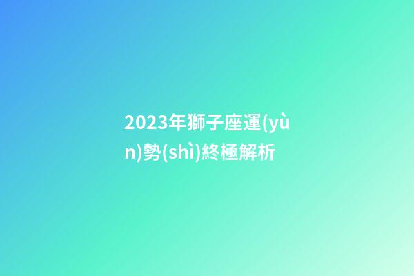 2023年獅子座運(yùn)勢(shì)終極解析-第1張-星座運(yùn)勢(shì)-玄機(jī)派