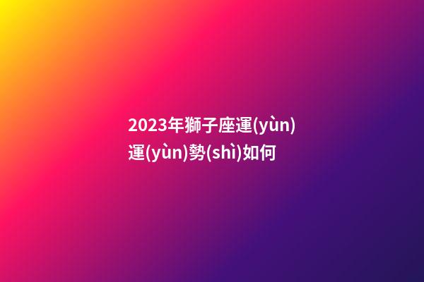 2023年獅子座運(yùn)運(yùn)勢(shì)如何-第1張-星座運(yùn)勢(shì)-玄機(jī)派