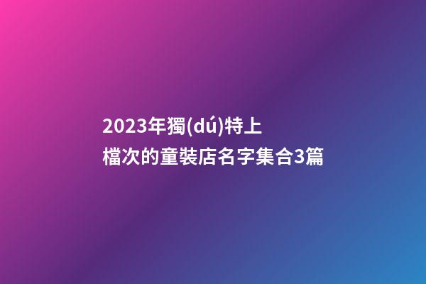 2023年獨(dú)特上檔次的童裝店名字集合3篇-第1張-店鋪起名-玄機(jī)派