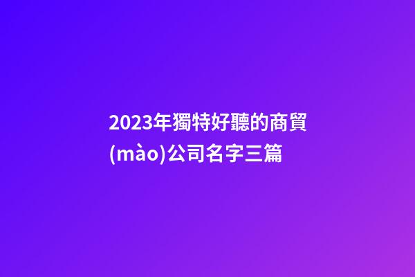 2023年獨特好聽的商貿(mào)公司名字三篇-第1張-公司起名-玄機派
