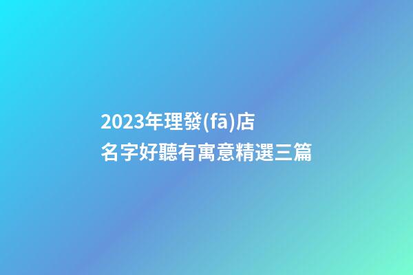 2023年理發(fā)店名字好聽有寓意精選三篇