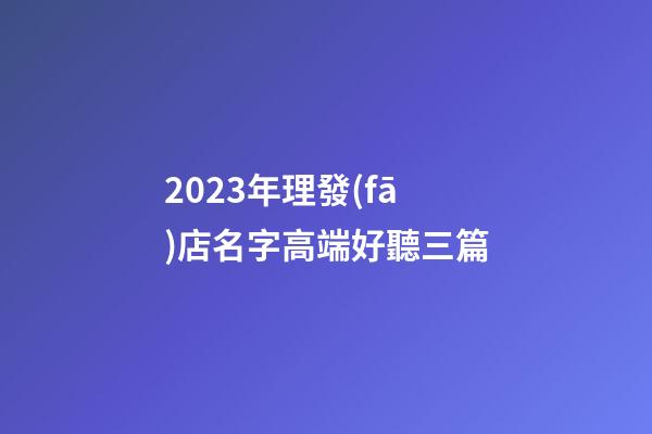 2023年理發(fā)店名字高端好聽三篇-第1張-店鋪起名-玄機派