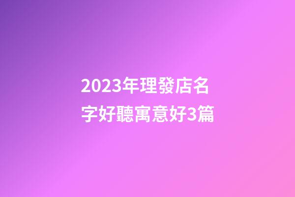 2023年理發店名字好聽寓意好3篇-第1張-店鋪起名-玄機派