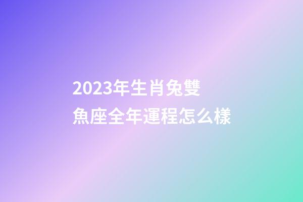 2023年生肖兔雙魚座全年運程怎么樣-第1張-星座運勢-玄機派