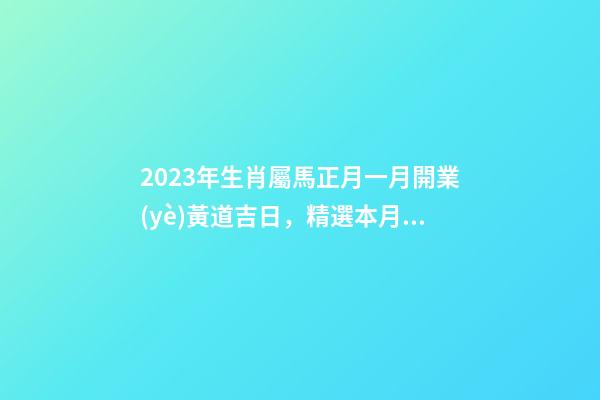 2023年生肖屬馬正月一月開業(yè)黃道吉日，精選本月9天好日子