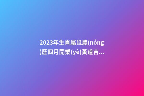 2023年生肖屬鼠農(nóng)歷四月開業(yè)黃道吉日，精選本月10天好日子
