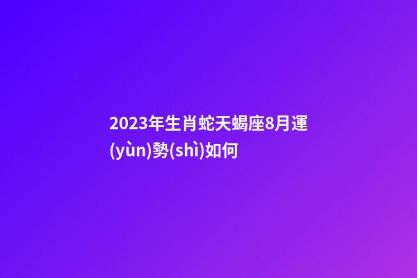 2023年生肖蛇天蝎座8月運(yùn)勢(shì)如何-第1張-星座運(yùn)勢(shì)-玄機(jī)派