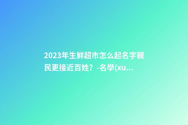 2023年生鮮超市怎么起名字親民更接近百姓？-名學(xué)網(wǎng)-第1張-店鋪起名-玄機(jī)派