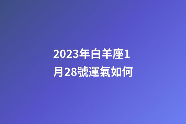 2023年白羊座1月28號運氣如何-第1張-星座運勢-玄機派