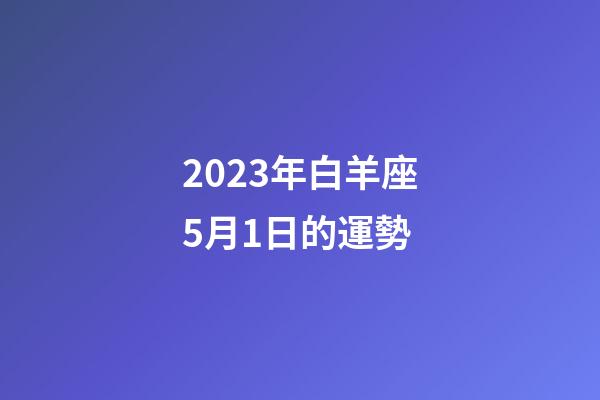 2023年白羊座5月1日的運勢-第1張-星座運勢-玄機派