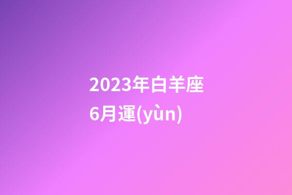 2023年白羊座6月運(yùn)-第1張-星座運(yùn)勢-玄機(jī)派